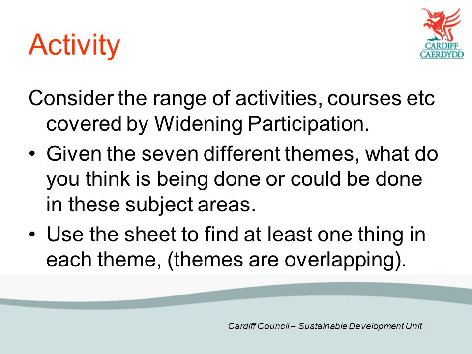 Cardiff Council – Sustainable Development Unit Activity Consider the range of activities, courses etc covered by Widening Participation.