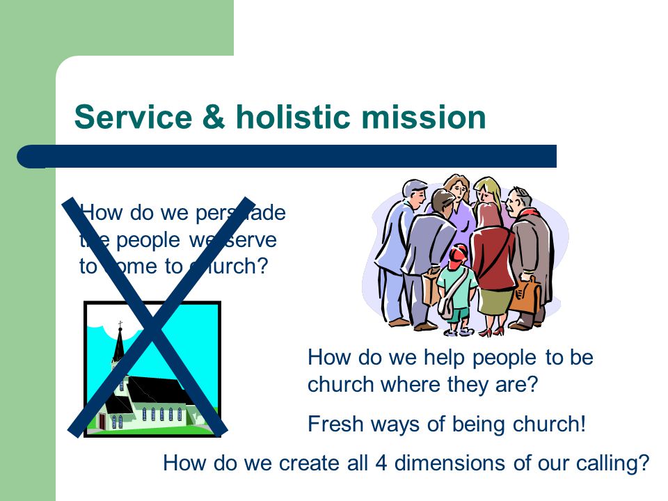 Service & holistic mission How do we persuade the people we serve to come to church.