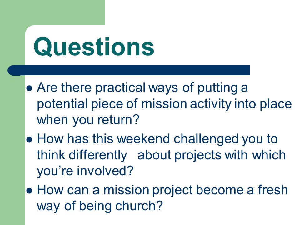 Questions Are there practical ways of putting a potential piece of mission activity into place when you return.