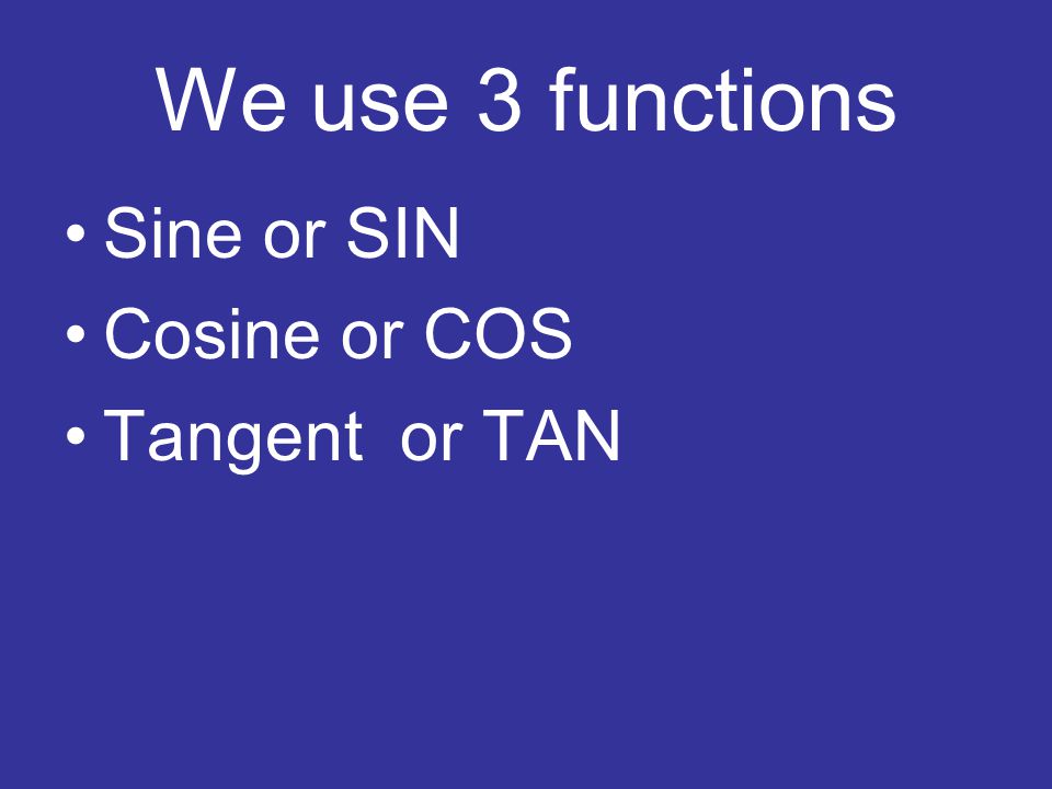 We use 3 functions Sine or SIN Cosine or COS Tangent or TAN
