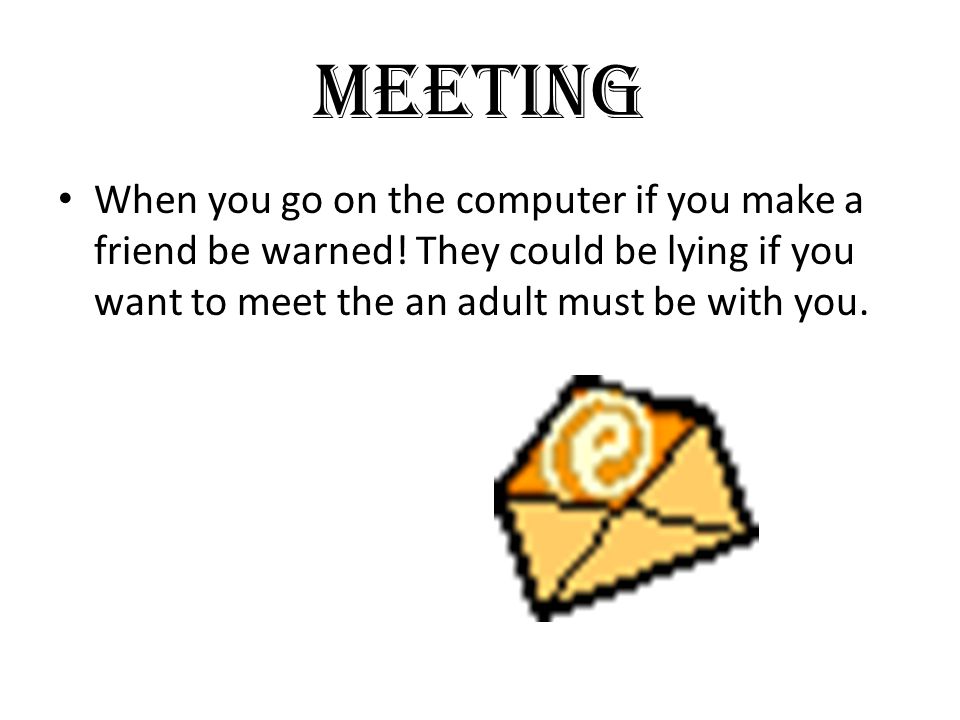 Meeting When you go on the computer if you make a friend be warned.