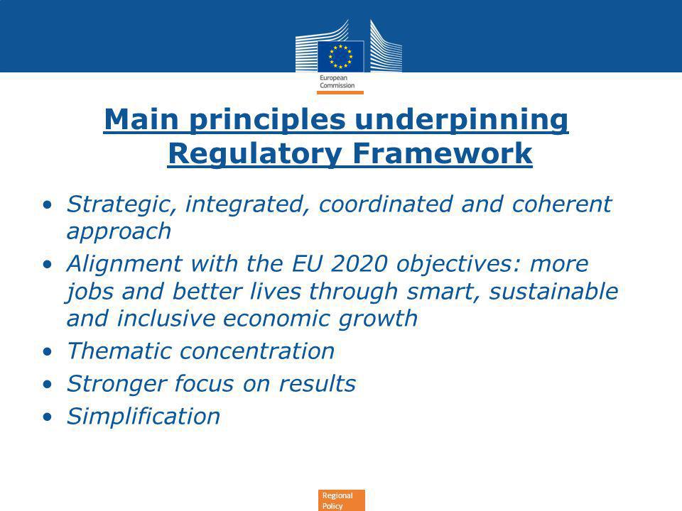 Regional Policy Main principles underpinning Regulatory Framework Strategic, integrated, coordinated and coherent approach Alignment with the EU 2020 objectives: more jobs and better lives through smart, sustainable and inclusive economic growth Thematic concentration Stronger focus on results Simplification