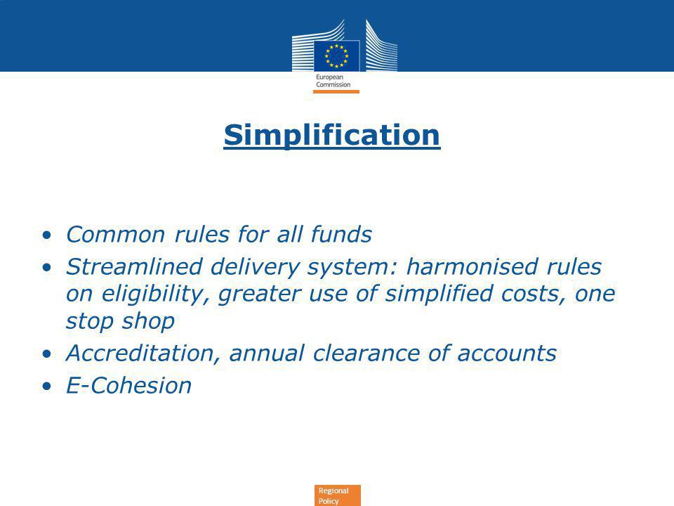 Regional Policy Simplification Common rules for all funds Streamlined delivery system: harmonised rules on eligibility, greater use of simplified costs, one stop shop Accreditation, annual clearance of accounts E-Cohesion