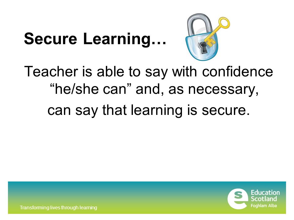 Transforming lives through learning Secure Learning… Teacher is able to say with confidence he/she can and, as necessary, can say that learning is secure.