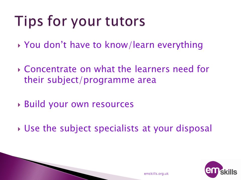  You don’t have to know/learn everything  Concentrate on what the learners need for their subject/programme area  Build your own resources  Use the subject specialists at your disposal emskills.org.uk
