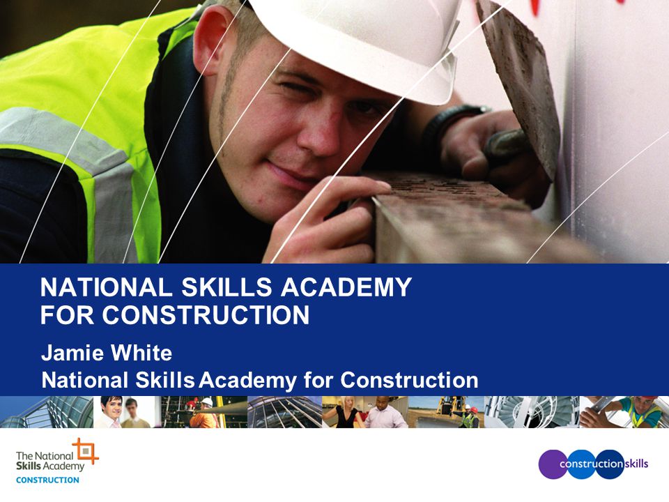 NATIONAL SKILLS ACADEMY FOR CONSTRUCTION Jamie White National Skills Academy for Construction