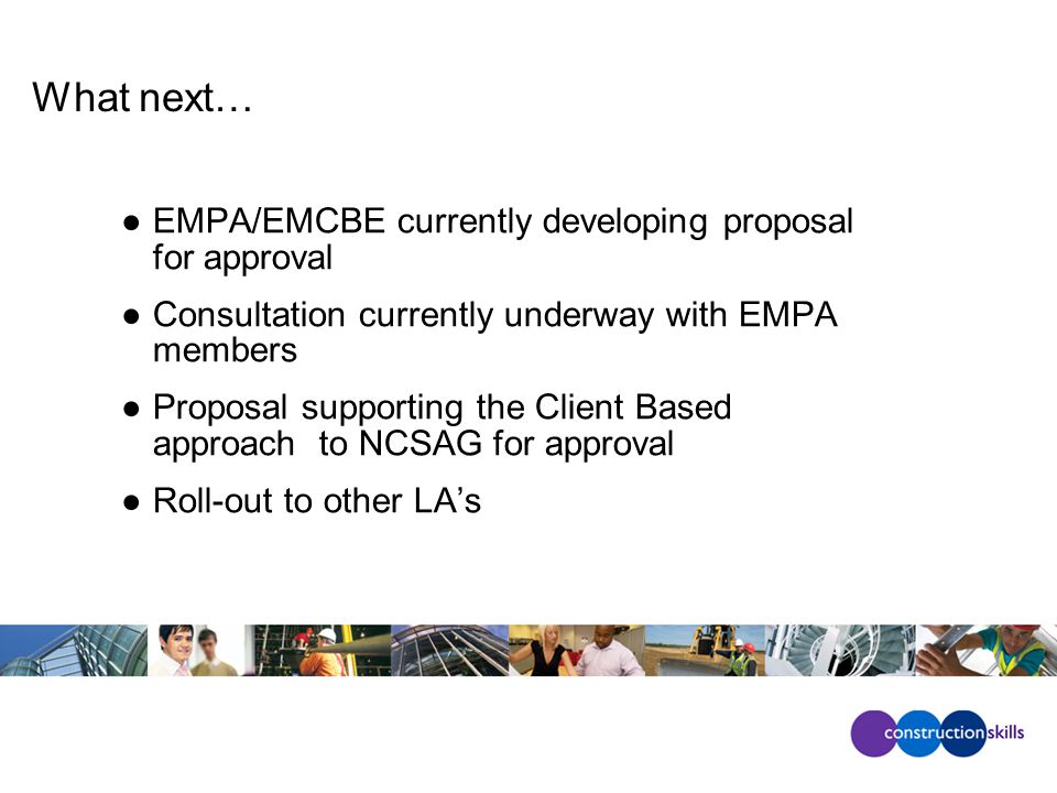 What next… ●EMPA/EMCBE currently developing proposal for approval ●Consultation currently underway with EMPA members ●Proposal supporting the Client Based approach to NCSAG for approval ●Roll-out to other LA’s