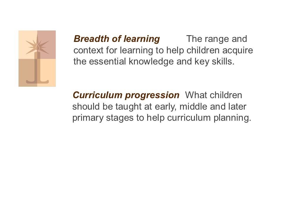 Breadth of learning The range and context for learning to help children acquire the essential knowledge and key skills.