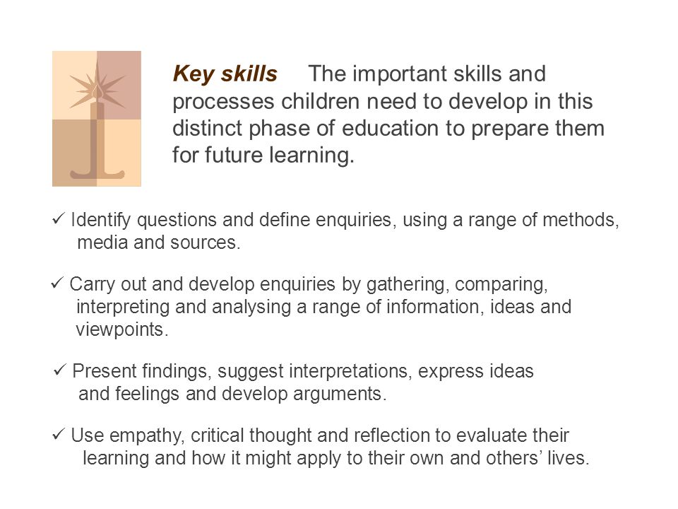 Key skills The important skills and processes children need to develop in this distinct phase of education to prepare them for future learning.