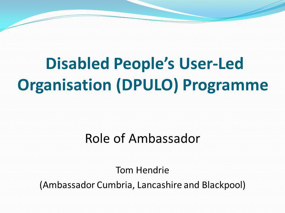 Disabled People’s User-Led Organisation (DPULO) Programme Role of Ambassador Tom Hendrie (Ambassador Cumbria, Lancashire and Blackpool)