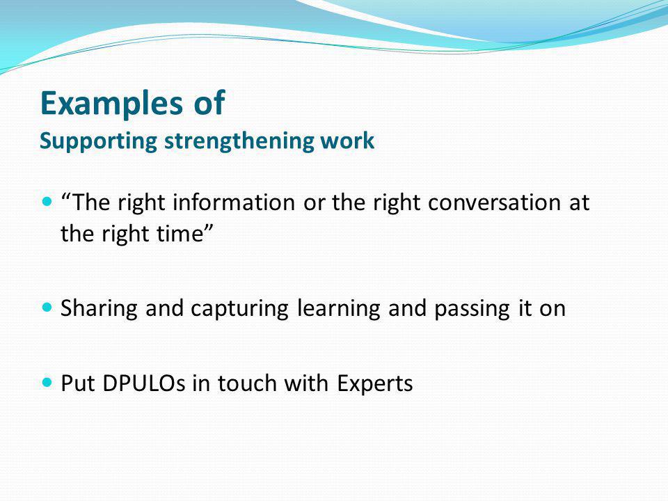 Examples of Supporting strengthening work The right information or the right conversation at the right time Sharing and capturing learning and passing it on Put DPULOs in touch with Experts