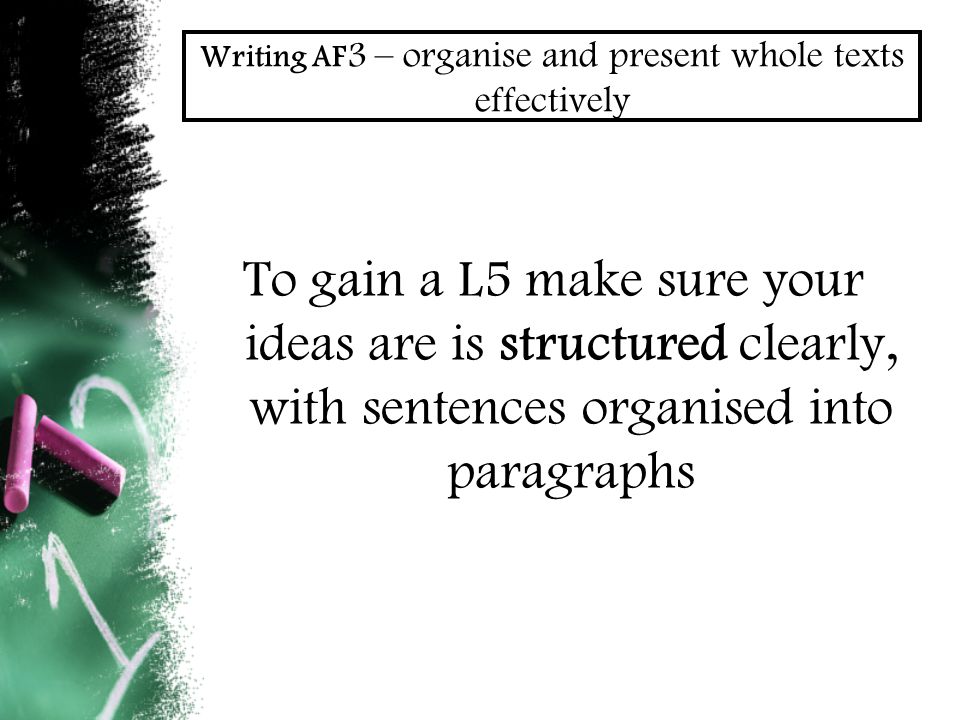 Writing AF 3 – organise and present whole texts effectively To gain a L5 make sure your ideas are is structured clearly, with sentences organised into paragraphs