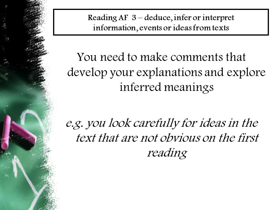 Reading AF 3 – deduce, infer or interpret information, events or ideas from texts You need to make comments that develop your explanations and explore inferred meanings e.g.