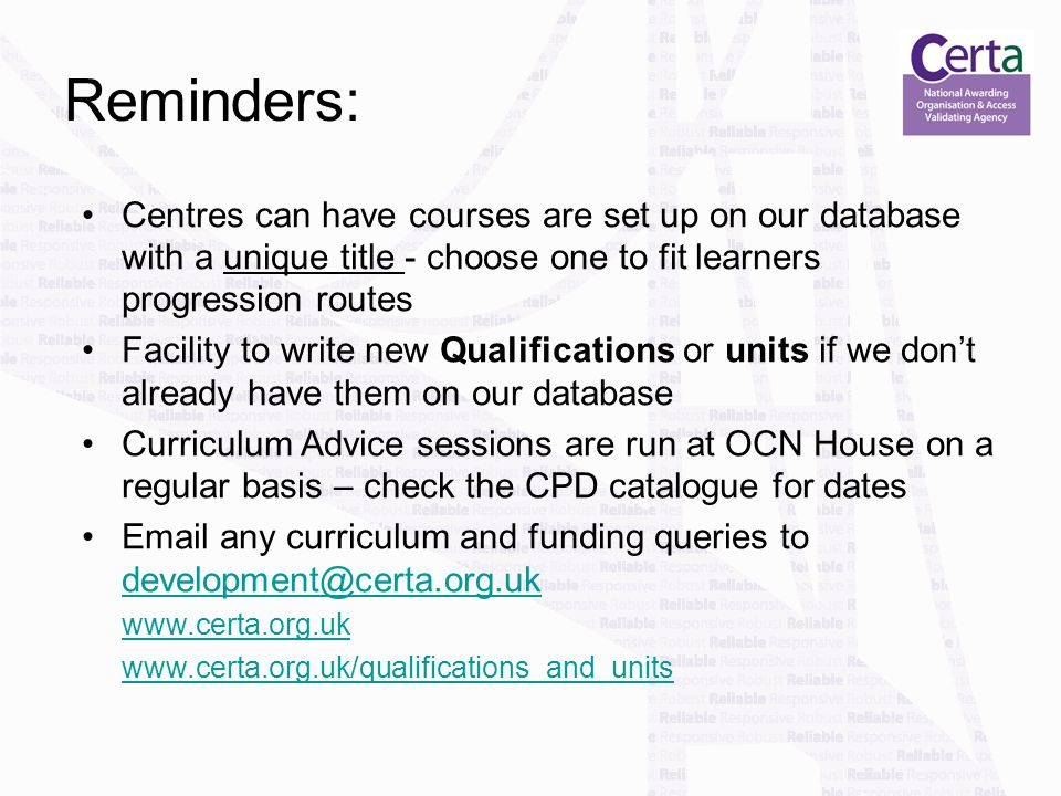 Reminders: Centres can have courses are set up on our database with a unique title - choose one to fit learners progression routes Facility to write new Qualifications or units if we don’t already have them on our database Curriculum Advice sessions are run at OCN House on a regular basis – check the CPD catalogue for dates  any curriculum and funding queries to