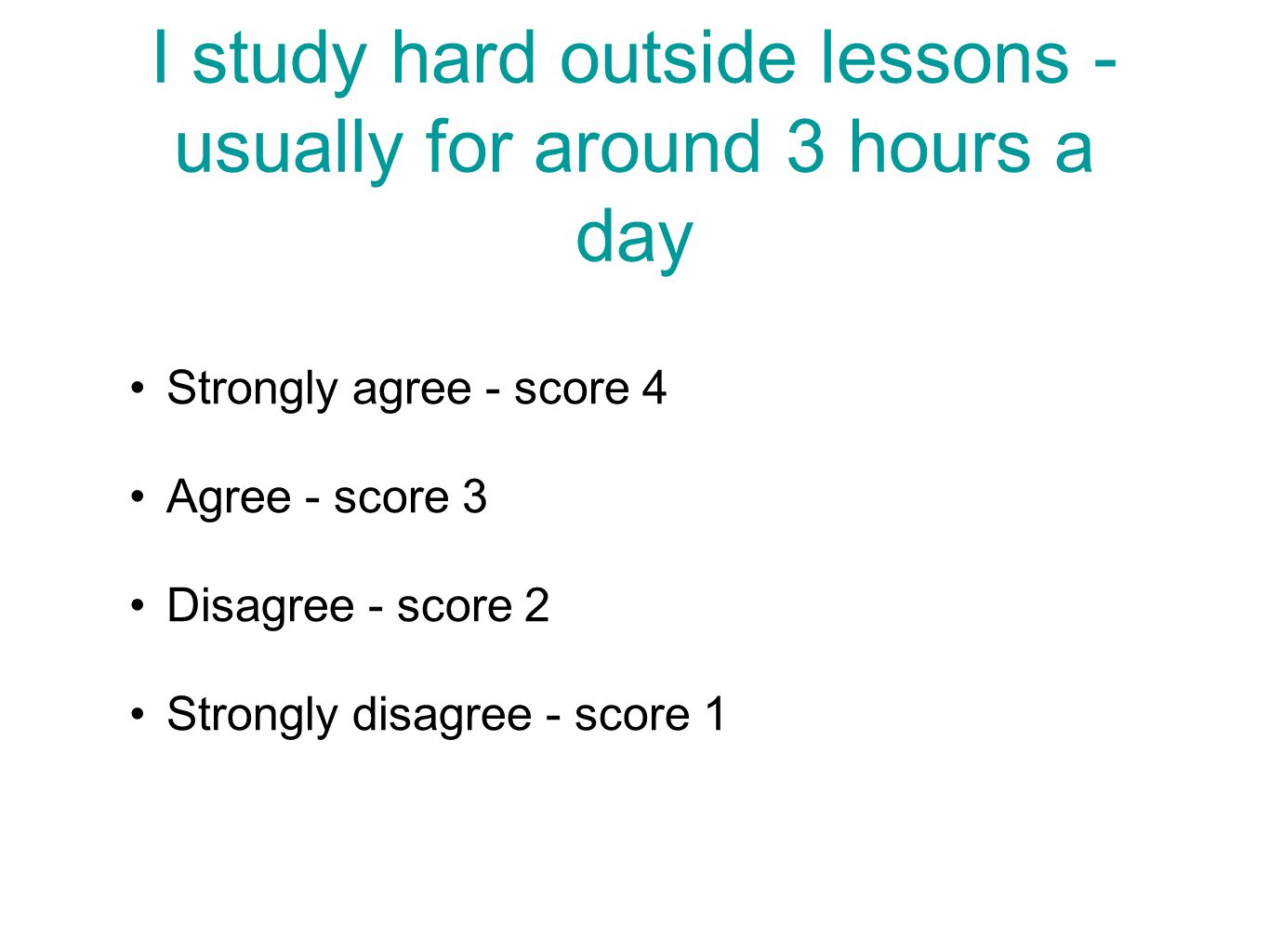 I study hard outside lessons - usually for around 3 hours a day Strongly agree - score 4 Agree - score 3 Disagree - score 2 Strongly disagree - score 1