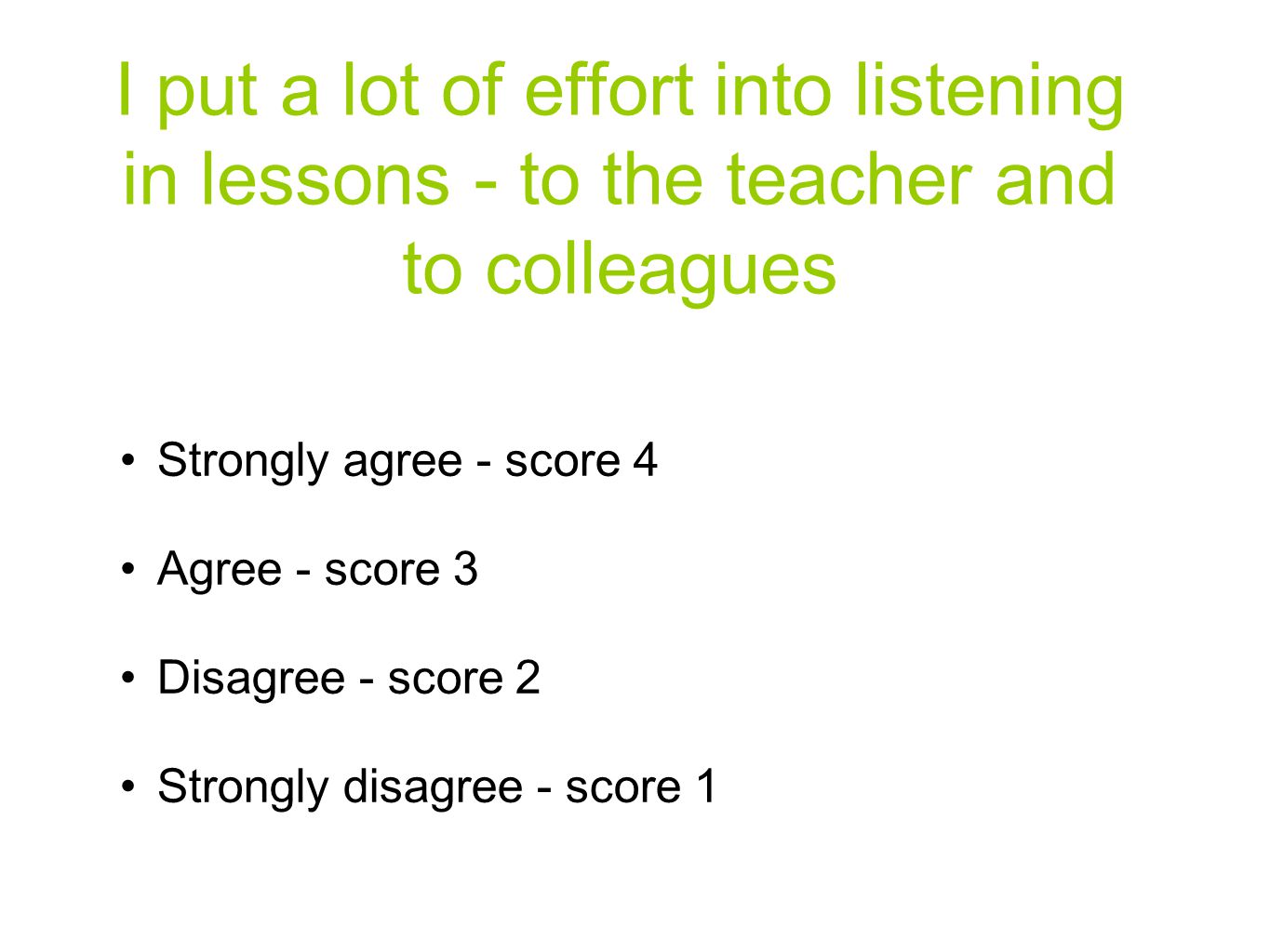 I put a lot of effort into listening in lessons - to the teacher and to colleagues Strongly agree - score 4 Agree - score 3 Disagree - score 2 Strongly disagree - score 1