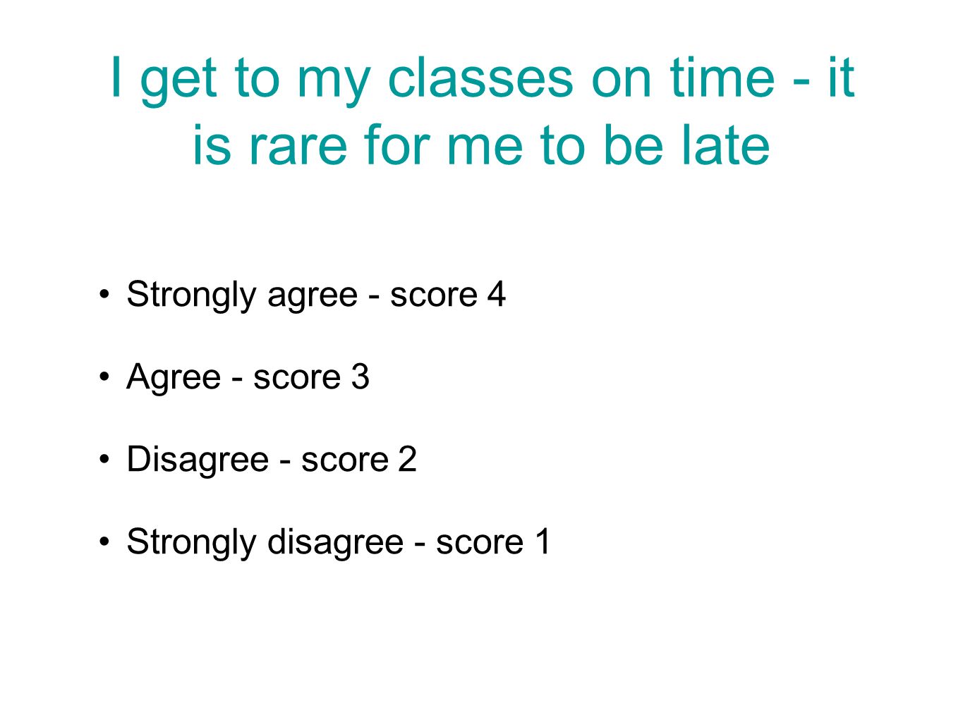 I get to my classes on time - it is rare for me to be late Strongly agree - score 4 Agree - score 3 Disagree - score 2 Strongly disagree - score 1