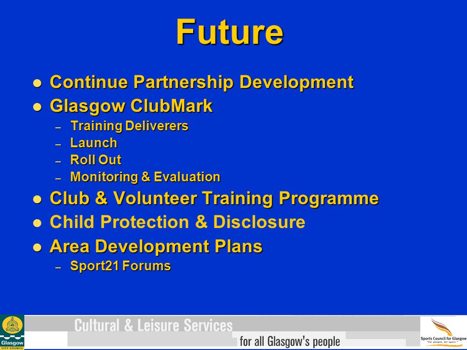 Future Continue Partnership Development Continue Partnership Development Glasgow ClubMark Glasgow ClubMark – Training Deliverers – Launch – Roll Out – Monitoring & Evaluation Club & Volunteer Training Programme Club & Volunteer Training Programme Child Protection & Disclosure Area Development Plans Area Development Plans – Sport21 Forums