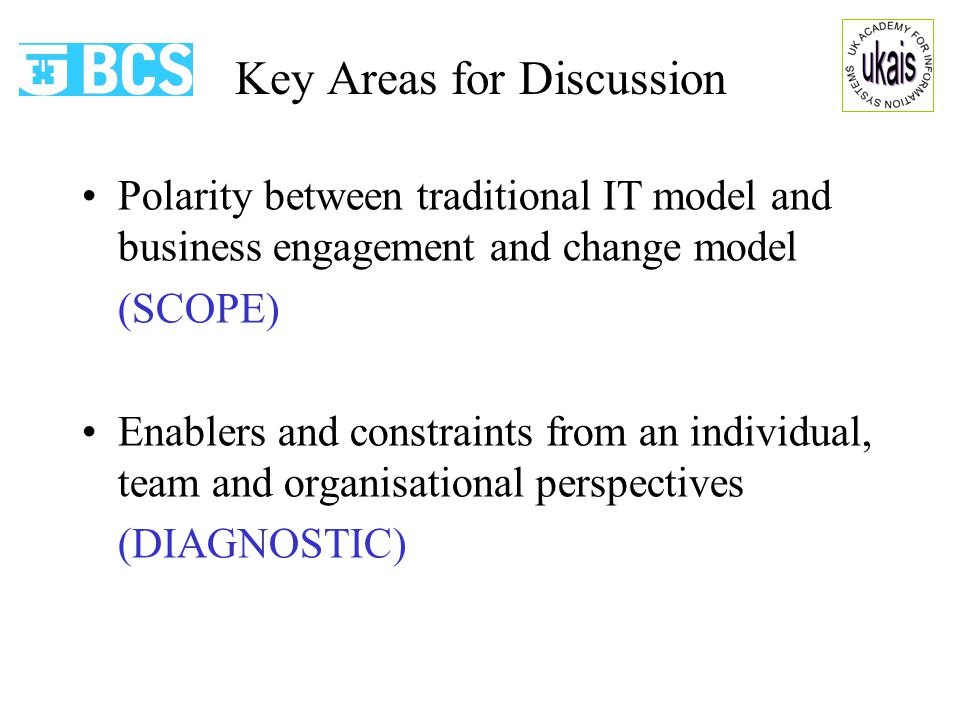 Key Areas for Discussion Polarity between traditional IT model and business engagement and change model (SCOPE) Enablers and constraints from an individual, team and organisational perspectives (DIAGNOSTIC)