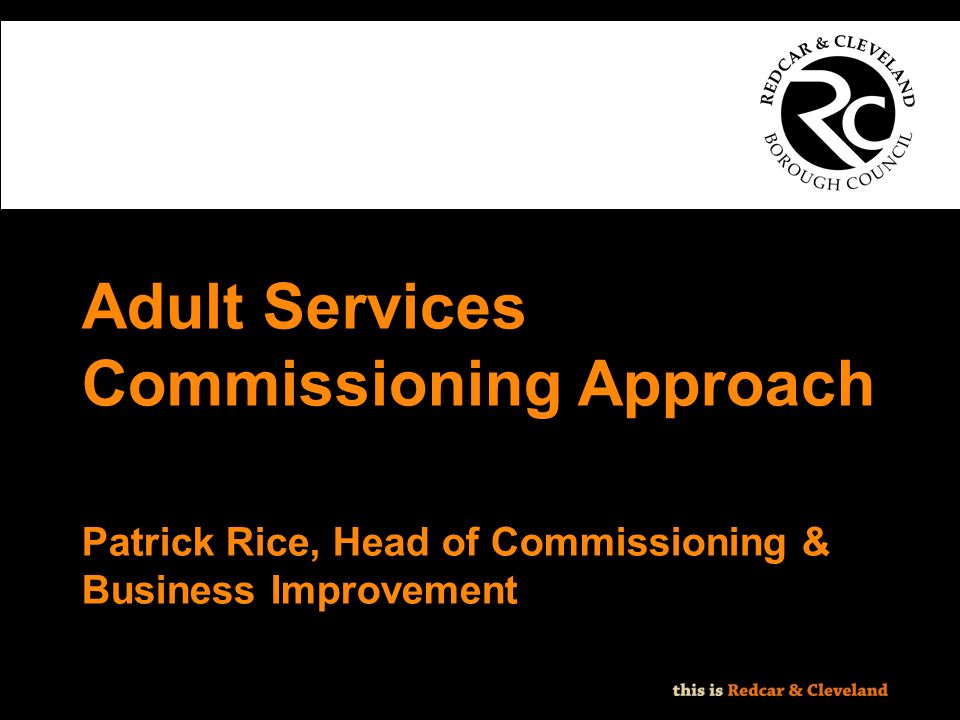 File classification: NOT PROTECTIVELY MARKED - IMPACT LEVEL 0 Adult Services Commissioning Approach Patrick Rice, Head of Commissioning & Business Improvement