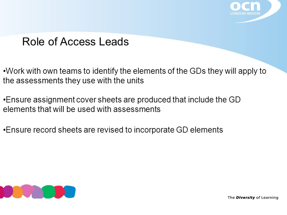 Role of Access Leads Work with own teams to identify the elements of the GDs they will apply to the assessments they use with the units Ensure assignment cover sheets are produced that include the GD elements that will be used with assessments Ensure record sheets are revised to incorporate GD elements