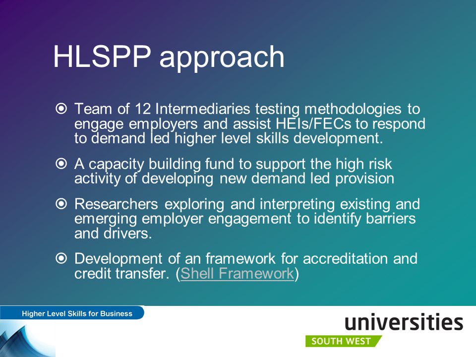 HLSPP approach  Team of 12 Intermediaries testing methodologies to engage employers and assist HEIs/FECs to respond to demand led higher level skills development.