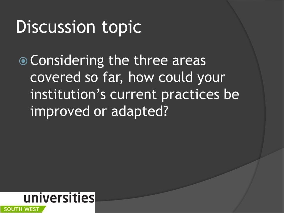 Discussion topic  Considering the three areas covered so far, how could your institution’s current practices be improved or adapted