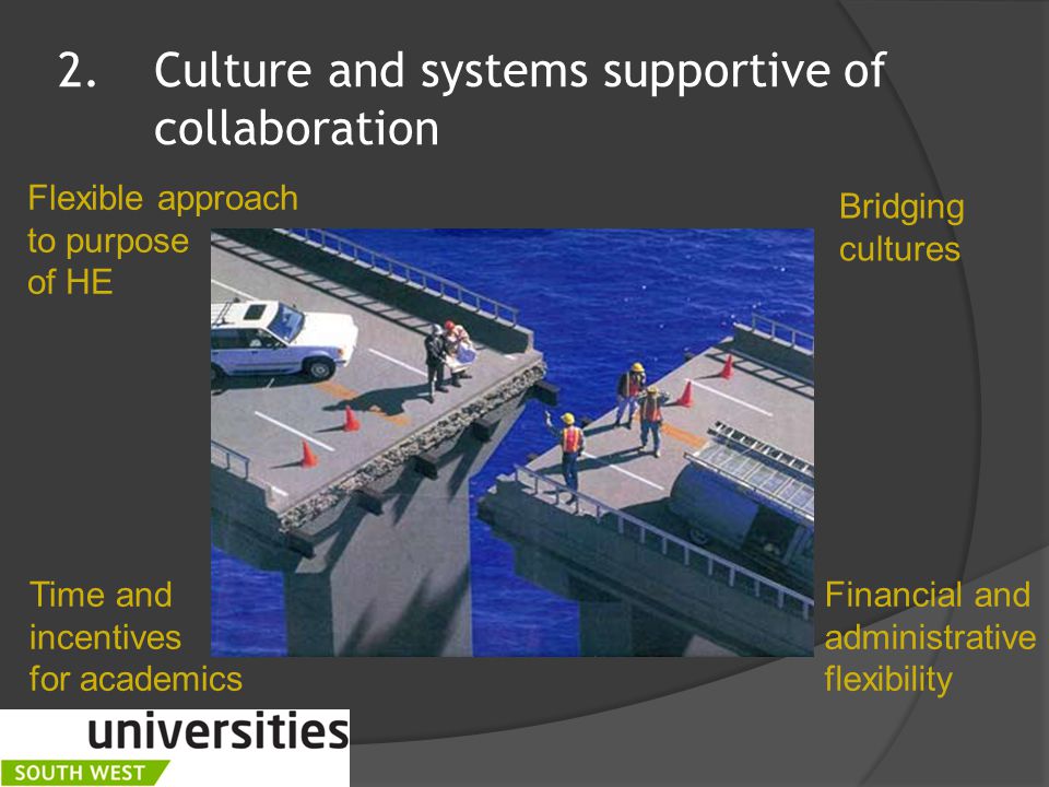 2.Culture and systems supportive of collaboration Flexible approach to purpose of HE Bridging cultures Time and incentives for academics Financial and administrative flexibility