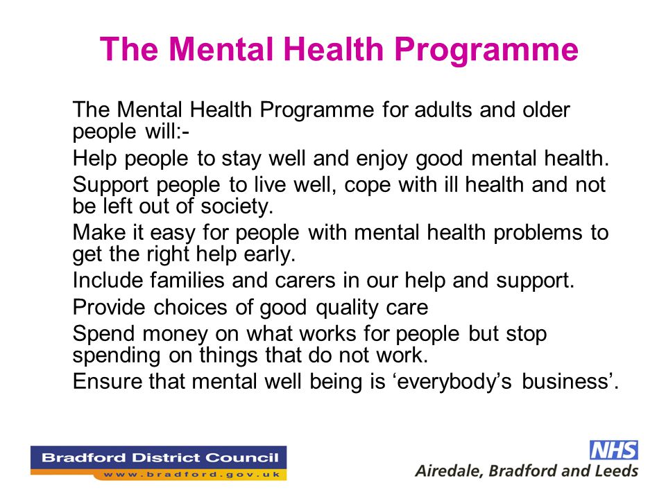 The Mental Health Programme The Mental Health Programme for adults and older people will:- Help people to stay well and enjoy good mental health.