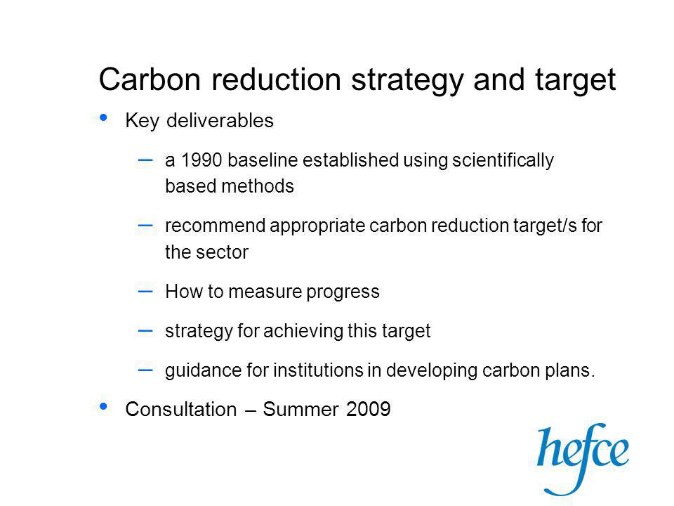 Carbon reduction strategy and target Key deliverables – a 1990 baseline established using scientifically based methods – recommend appropriate carbon reduction target/s for the sector – How to measure progress – strategy for achieving this target – guidance for institutions in developing carbon plans.