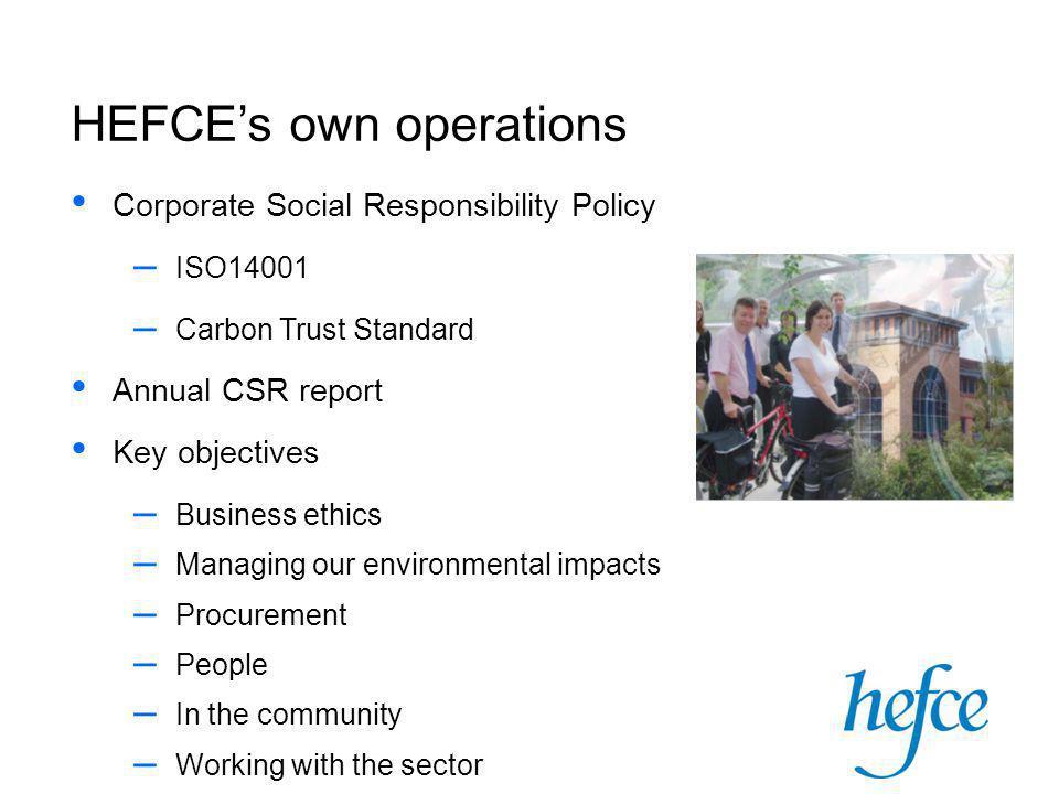 Corporate Social Responsibility Policy – ISO14001 – Carbon Trust Standard Annual CSR report Key objectives – Business ethics – Managing our environmental impacts – Procurement – People – In the community – Working with the sector HEFCE’s own operations