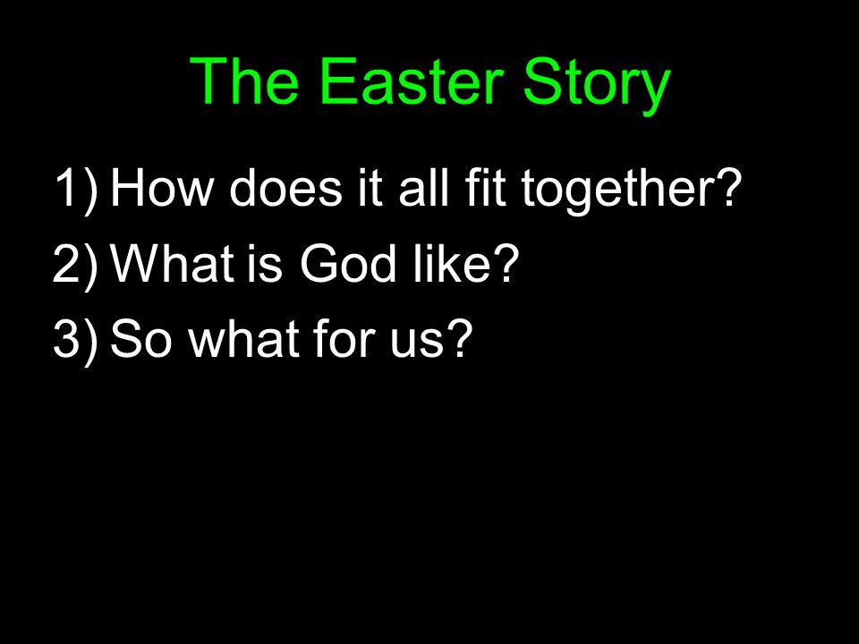 The Easter Story 1)How does it all fit together 2)What is God like 3)So what for us