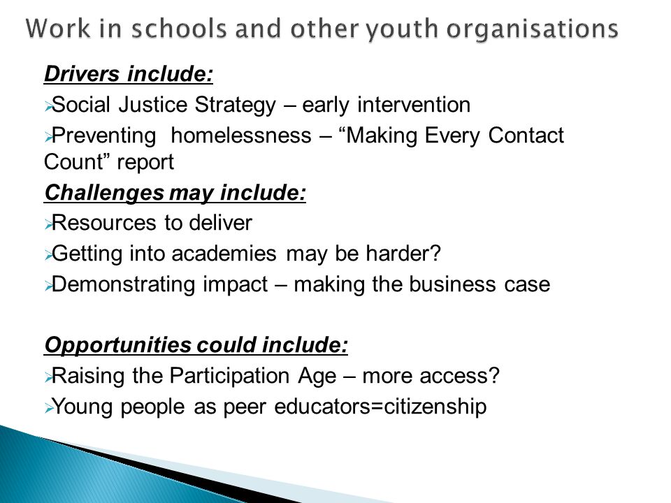 Drivers include:  Social Justice Strategy – early intervention  Preventing homelessness – Making Every Contact Count report Challenges may include:  Resources to deliver  Getting into academies may be harder.