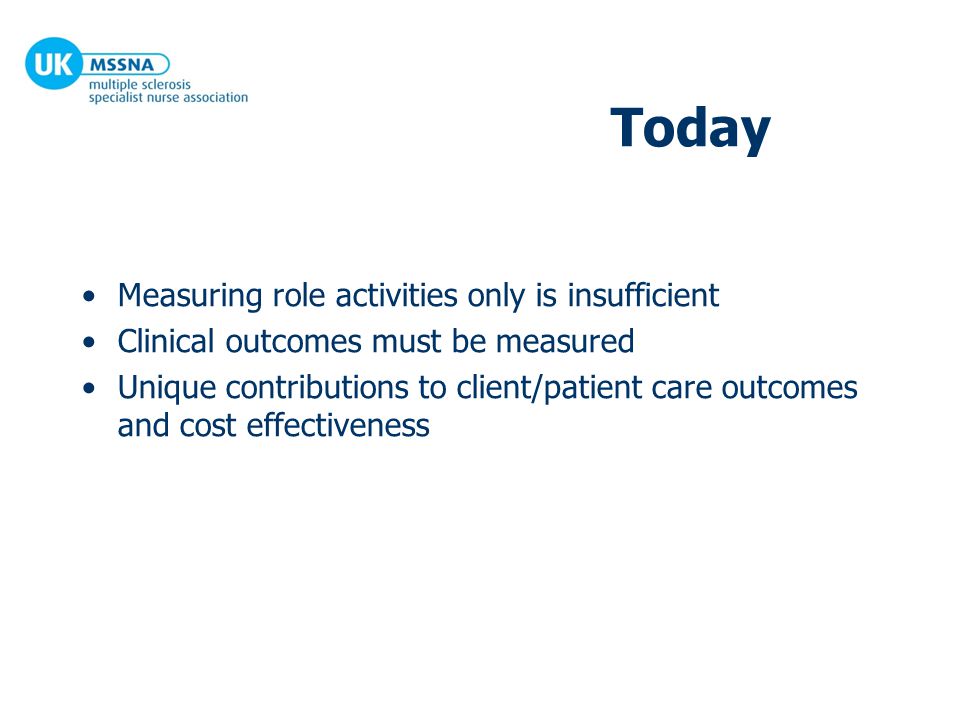 Today Measuring role activities only is insufficient Clinical outcomes must be measured Unique contributions to client/patient care outcomes and cost effectiveness