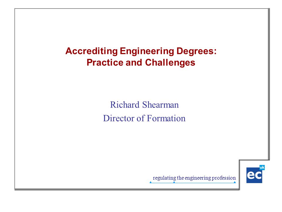 regulating the engineering profession Accrediting Engineering Degrees: Practice and Challenges Richard Shearman Director of Formation
