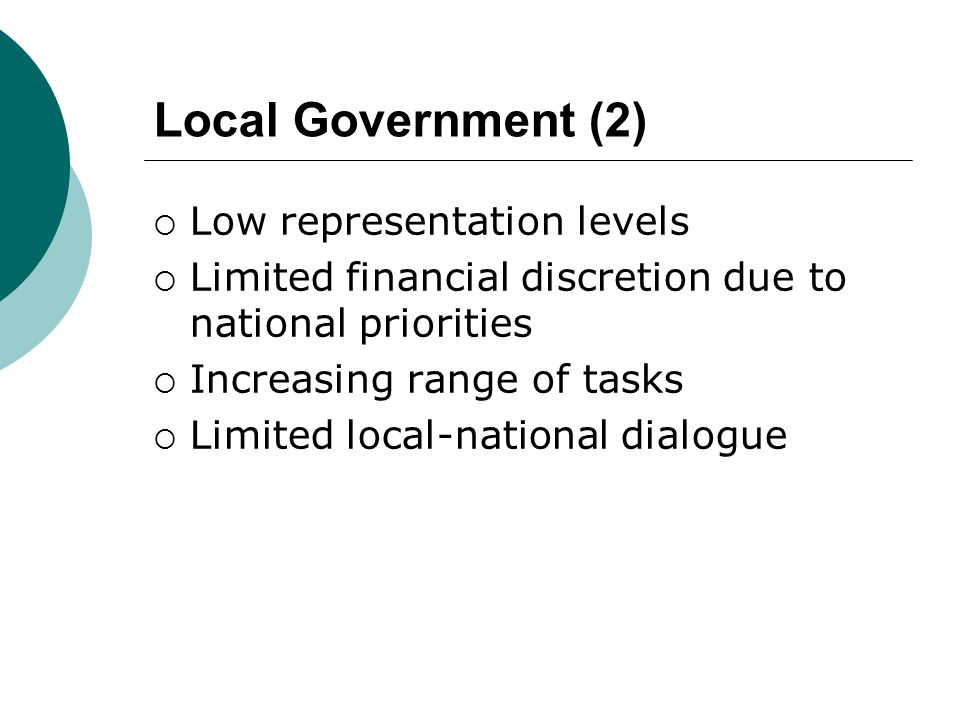Local Government (2)  Low representation levels  Limited financial discretion due to national priorities  Increasing range of tasks  Limited local-national dialogue