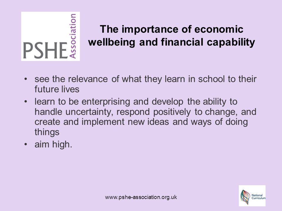 The importance of economic wellbeing and financial capability see the relevance of what they learn in school to their future lives learn to be enterprising and develop the ability to handle uncertainty, respond positively to change, and create and implement new ideas and ways of doing things aim high.