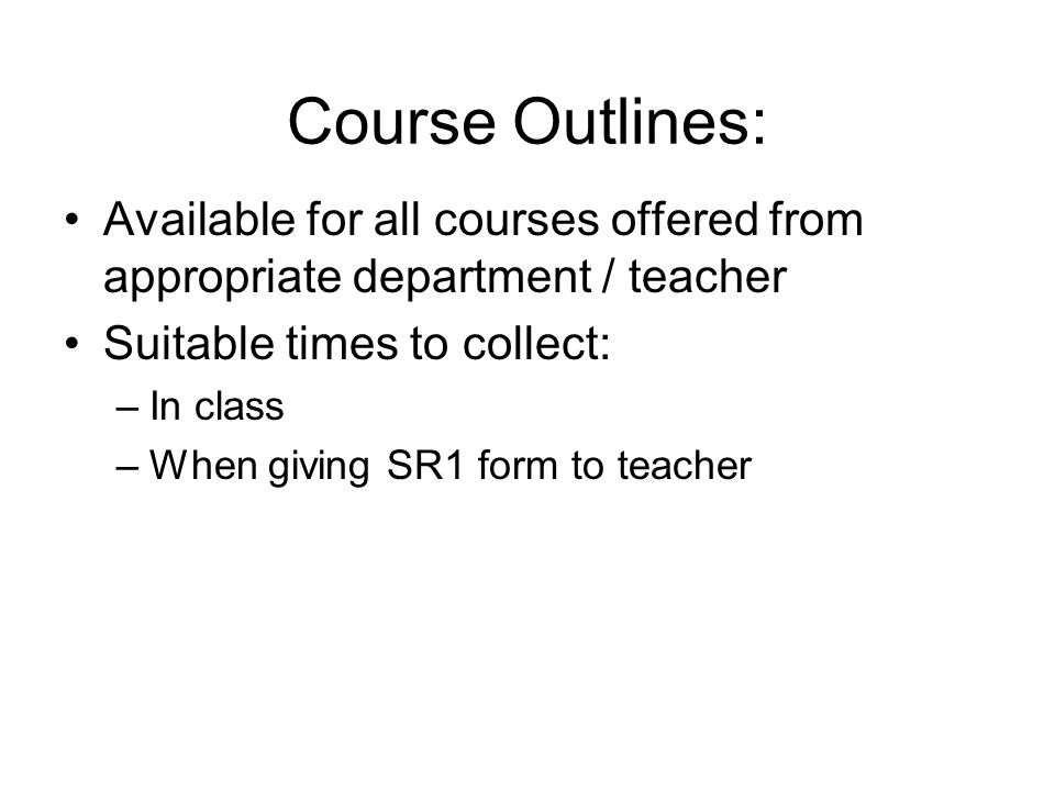 Course Outlines: Available for all courses offered from appropriate department / teacher Suitable times to collect: –In class –When giving SR1 form to teacher