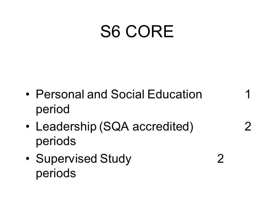S6 CORE Personal and Social Education1 period Leadership (SQA accredited)2 periods Supervised Study2 periods