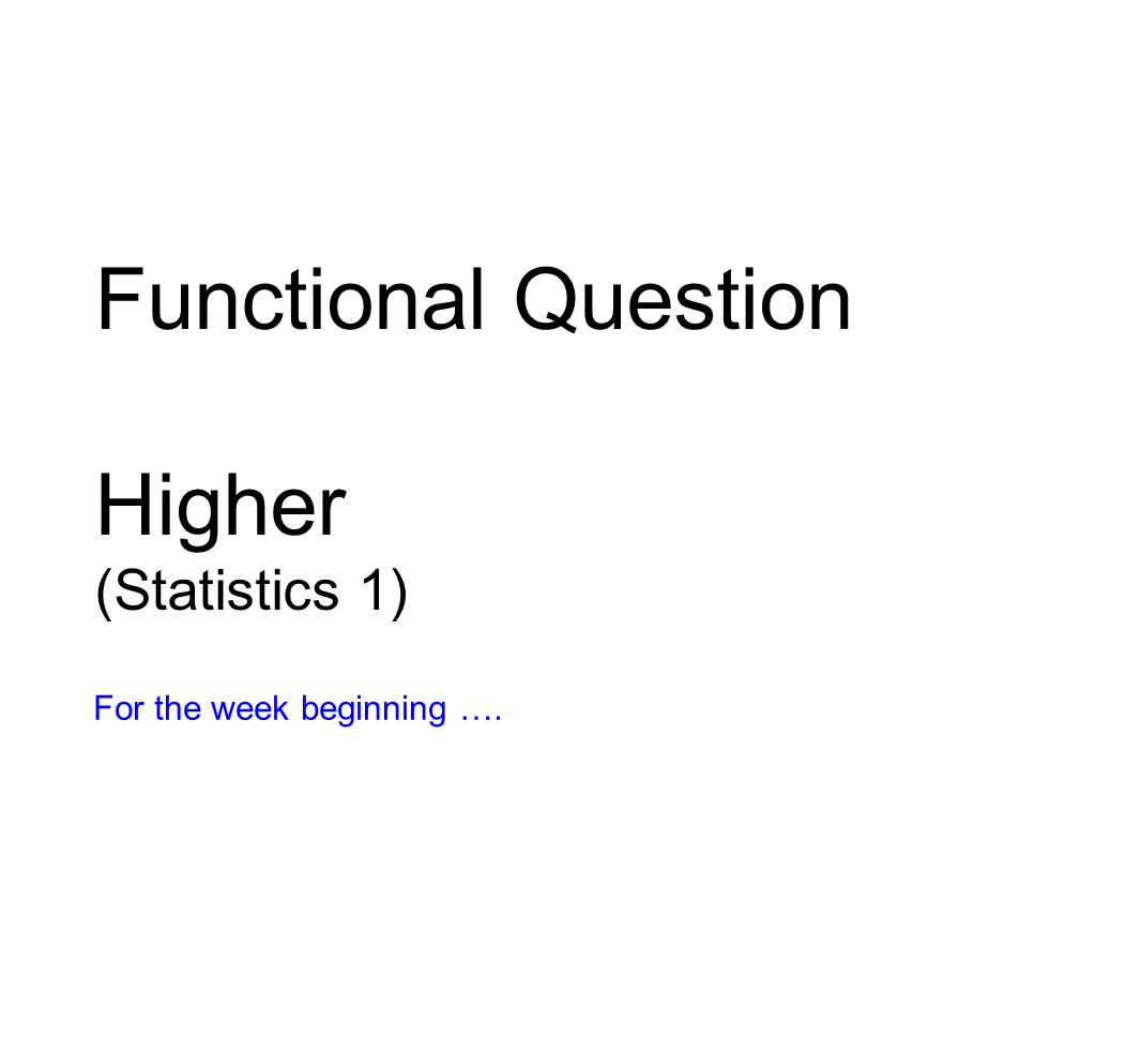 Functional Question Higher (Statistics 1) For the week beginning ….