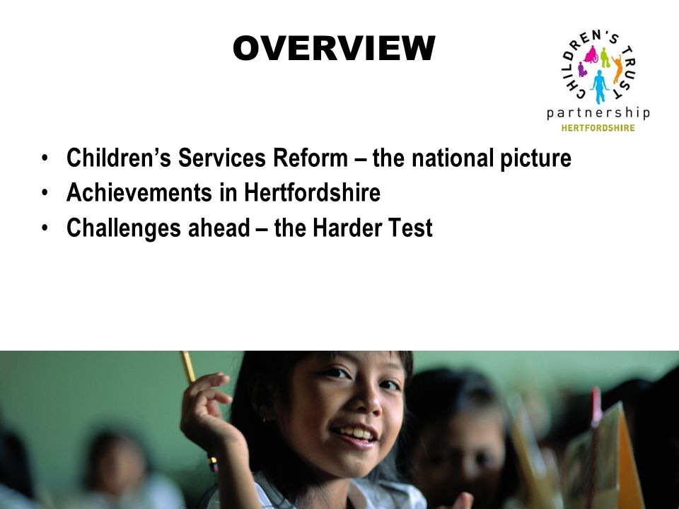 OVERVIEW Children’s Services Reform – the national picture Achievements in Hertfordshire Challenges ahead – the Harder Test