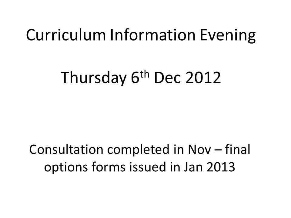 Curriculum Information Evening Thursday 6 th Dec 2012 Consultation completed in Nov – final options forms issued in Jan 2013