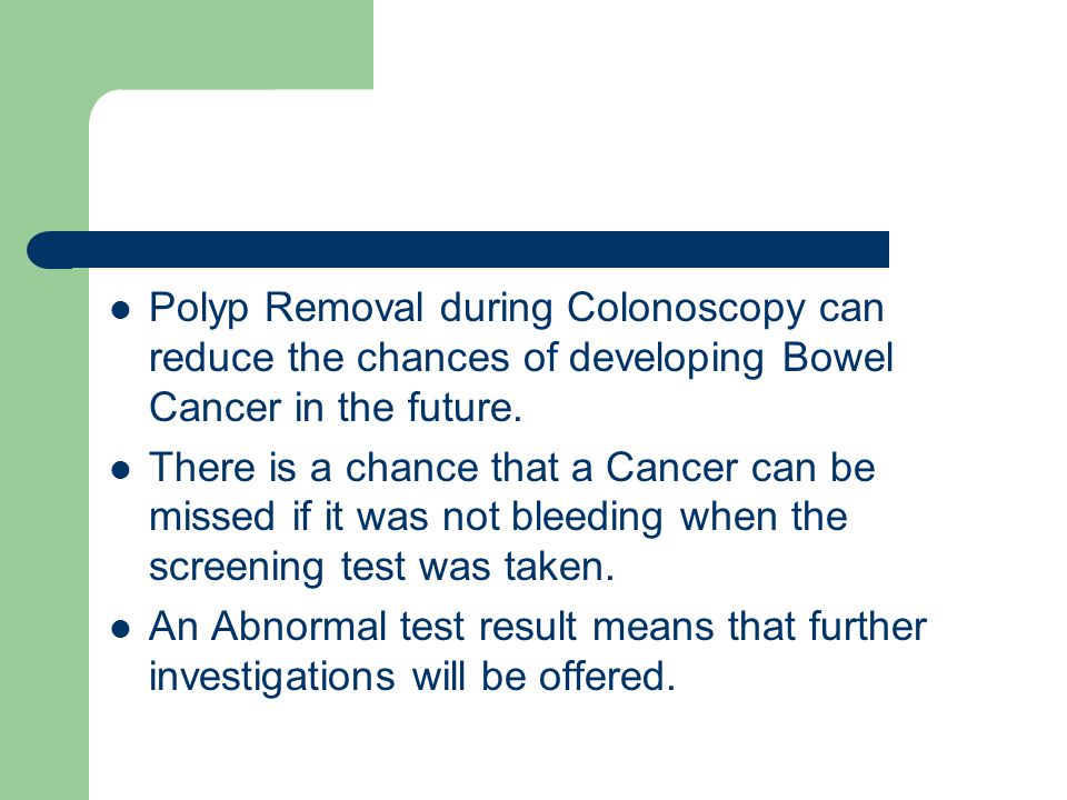 Polyp Removal during Colonoscopy can reduce the chances of developing Bowel Cancer in the future.