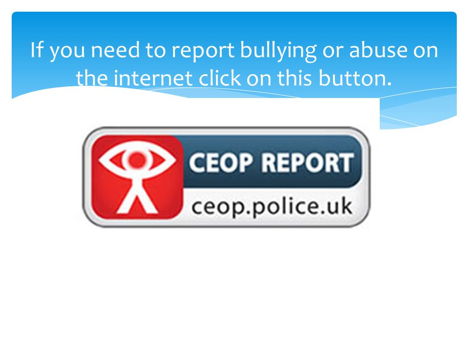If you need to report bullying or abuse on the internet click on this button.