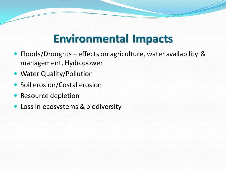 Environmental Impacts Floods/Droughts – effects on agriculture, water availability & management, Hydropower Water Quality/Pollution Soil erosion/Costal erosion Resource depletion Loss in ecosystems & biodiversity