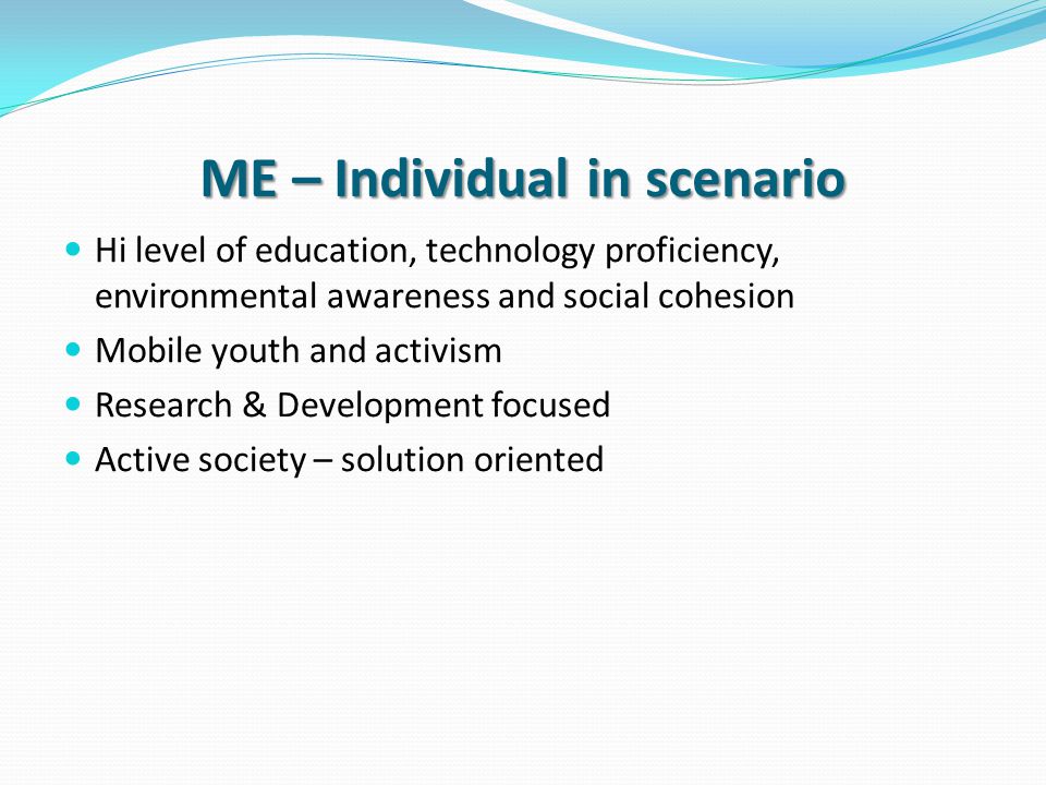 ME – Individual in scenario Hi level of education, technology proficiency, environmental awareness and social cohesion Mobile youth and activism Research & Development focused Active society – solution oriented
