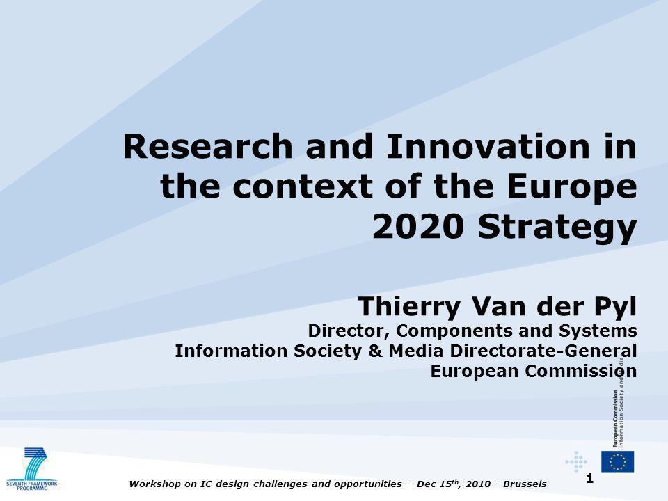 1 Workshop on IC design challenges and opportunities – Dec 15 th, Brussels Research and Innovation in the context of the Europe 2020 Strategy Thierry Van der Pyl Director, Components and Systems Information Society & Media Directorate-General European Commission