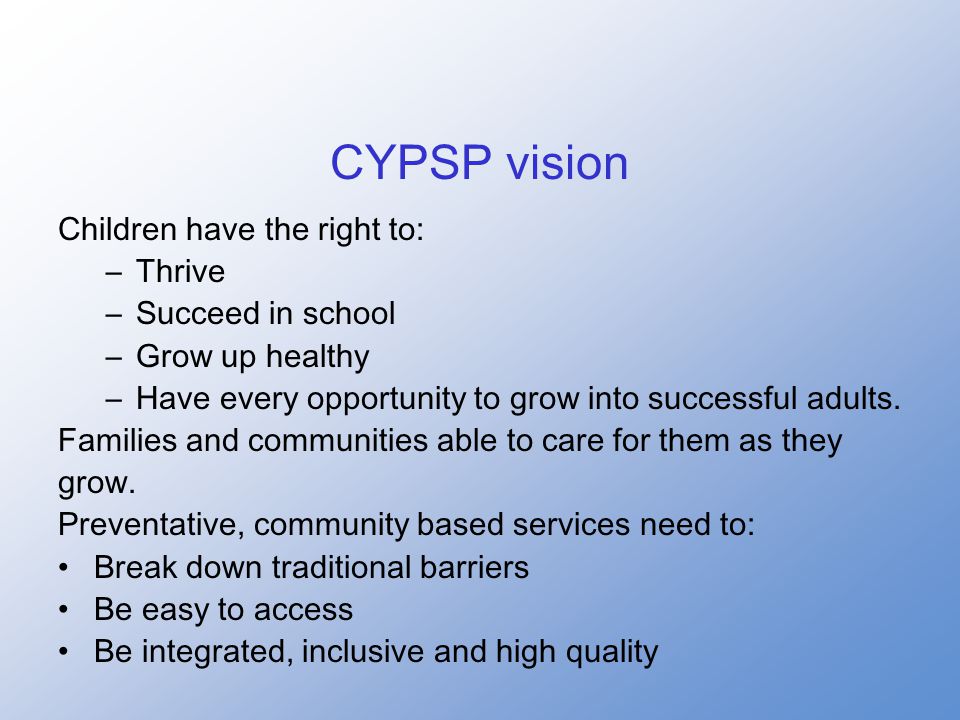 CYPSP vision Children have the right to: –Thrive –Succeed in school –Grow up healthy –Have every opportunity to grow into successful adults.