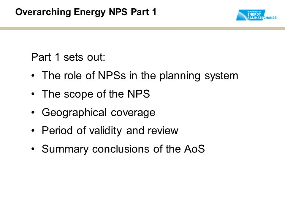 Overarching Energy NPS Part 1 Part 1 sets out: The role of NPSs in the planning system The scope of the NPS Geographical coverage Period of validity and review Summary conclusions of the AoS