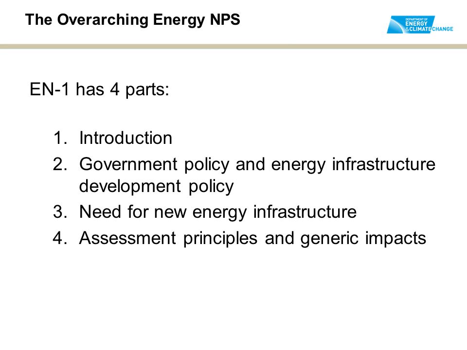 EN-1 has 4 parts: 1.Introduction 2.Government policy and energy infrastructure development policy 3.Need for new energy infrastructure 4.Assessment principles and generic impacts The Overarching Energy NPS
